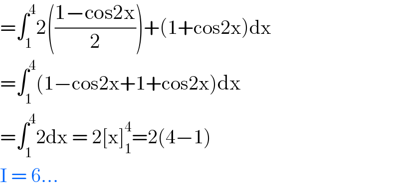 =∫_1 ^4 2(((1−cos2x)/2))+(1+cos2x)dx  =∫_1 ^4 (1−cos2x+1+cos2x)dx  =∫_1 ^4 2dx = 2[x]_1 ^4 =2(4−1)  I = 6...  