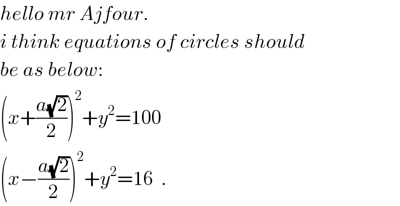 hello mr Ajfour.  i think equations of circles should  be as below:  (x+((a(√2))/2))^2 +y^2 =100  (x−((a(√2))/2))^2 +y^2 =16  .  