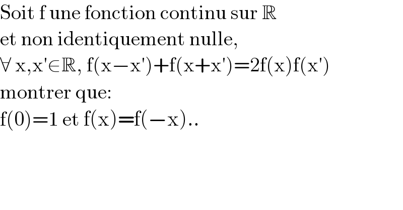 Soit f une fonction continu sur R  et non identiquement nulle,  ∀ x,x′∈R, f(x−x′)+f(x+x′)=2f(x)f(x′)  montrer que:  f(0)=1 et f(x)=f(−x)..  