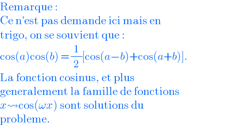 Remarque :  Ce n′est pas demande ici mais en   trigo, on se souvient que :  cos(a)cos(b) = (1/2)[cos(a−b)+cos(a+b)].  La fonction cosinus, et plus  generalement la famille de fonctions  x⇝cos(ωx) sont solutions du  probleme.  