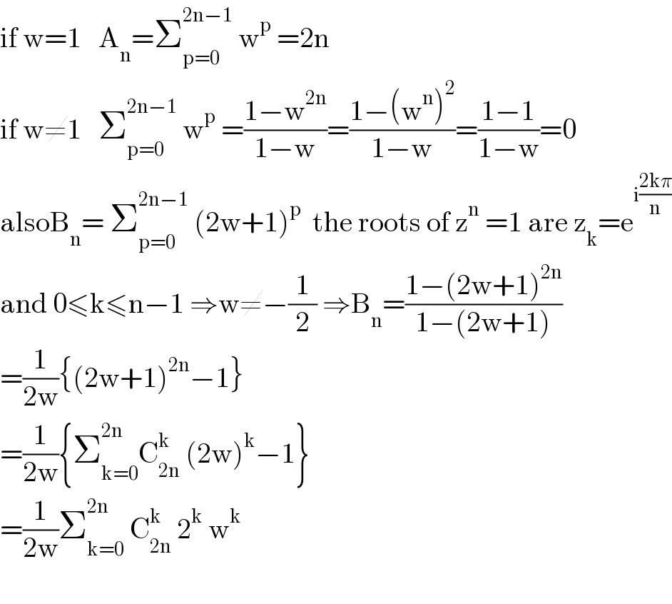 if w=1   A_n =Σ_(p=0) ^(2n−1)  w^p  =2n  if w≠1   Σ_(p=0) ^(2n−1)  w^p  =((1−w^(2n) )/(1−w))=((1−(w^n )^2 )/(1−w))=((1−1)/(1−w))=0  alsoB_n = Σ_(p=0) ^(2n−1)  (2w+1)^p   the roots of z^n  =1 are z_k =e^(i((2kπ)/n))   and 0≤k≤n−1 ⇒w≠−(1/2) ⇒B_n =((1−(2w+1)^(2n) )/(1−(2w+1)))  =(1/(2w)){(2w+1)^(2n) −1}  =(1/(2w)){Σ_(k=0) ^(2n) C_(2n) ^k  (2w)^k −1}  =(1/(2w))Σ_(k=0) ^(2n)  C_(2n) ^k  2^k  w^k     