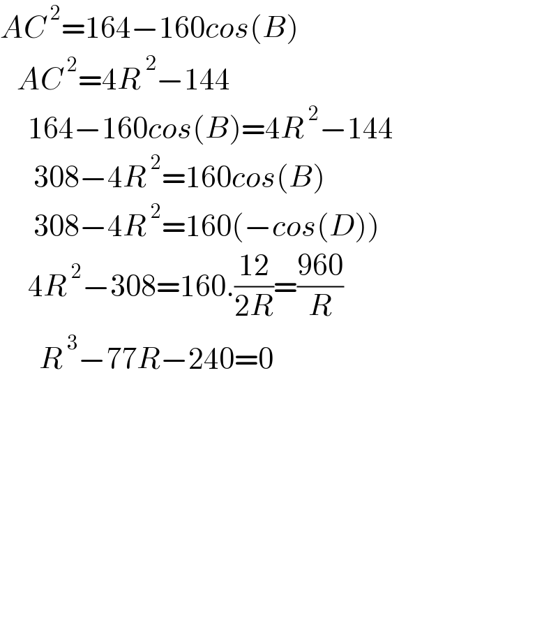 AC^( 2) =164−160cos(B)     AC^( 2) =4R^( 2) −144       164−160cos(B)=4R^( 2) −144        308−4R^( 2) =160cos(B)        308−4R^( 2) =160(−cos(D))       4R^( 2) −308=160.((12)/(2R))=((960)/R)         R^( 3) −77R−240=0                        