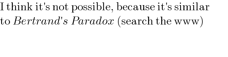 I think it′s not possible, because it′s similar  to Bertrand′s Paradox (search the www)  