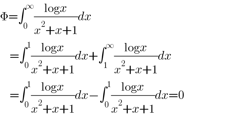 Φ=∫_0 ^∞ ((logx)/(x^2 +x+1))dx      =∫_0 ^1 ((logx)/(x^2 +x+1))dx+∫_1 ^∞ ((logx)/(x^2 +x+1))dx      =∫_0 ^1 ((logx)/(x^2 +x+1))dx−∫_0 ^1 ((logx)/(x^2 +x+1))dx=0  