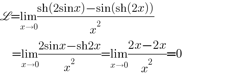 L=lim_(x→0) ((sh(2sinx)−sin(sh(2x)))/x^2 )       =lim_(x→0) ((2sinx−sh2x)/x^2 )=lim_(x→0) ((2x−2x)/x^2 )=0  