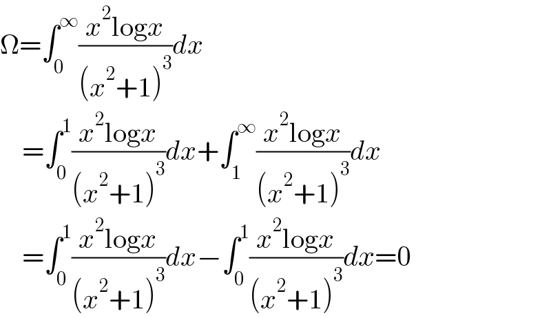 Ω=∫_0 ^∞ ((x^2 logx)/((x^2 +1)^3 ))dx      =∫_0 ^1 ((x^2 logx)/((x^2 +1)^3 ))dx+∫_1 ^∞ ((x^2 logx)/((x^2 +1)^3 ))dx      =∫_0 ^1 ((x^2 logx)/((x^2 +1)^3 ))dx−∫_0 ^1 ((x^2 logx)/((x^2 +1)^3 ))dx=0  