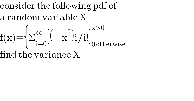 consider the following pdf of  a random variable X  f(x)={Σ_(i=0) ^∞ [(−x^2 )i/i!]_(0 otherwise) ^(x>0)    find the variance X    
