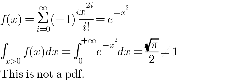 f(x) = Σ_(i=0) ^∞ (−1)^i (x^(2i) /(i!)) = e^(−x^2 )   ∫_(x>0) f(x)dx = ∫_0 ^(+∞) e^(−x^2 ) dx = ((√π)/2) ≠ 1  This is not a pdf.  