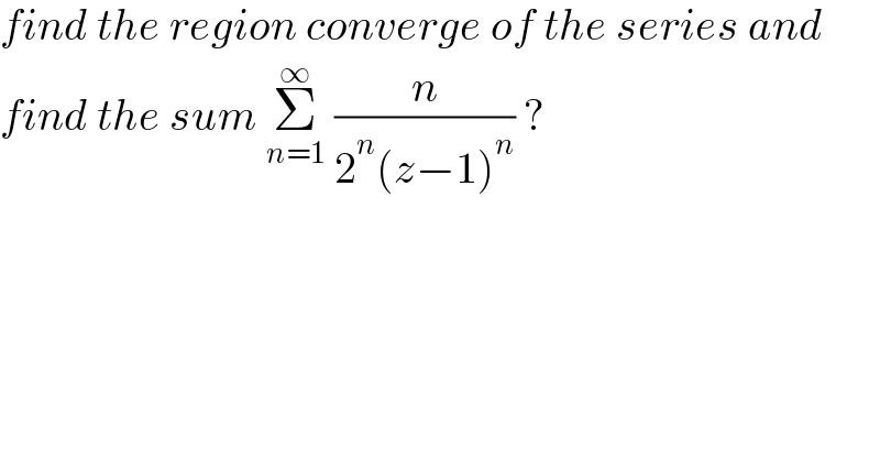 find the region converge of the series and   find the sum Σ_(n=1) ^∞  (n/(2^n (z−1)^n )) ?  
