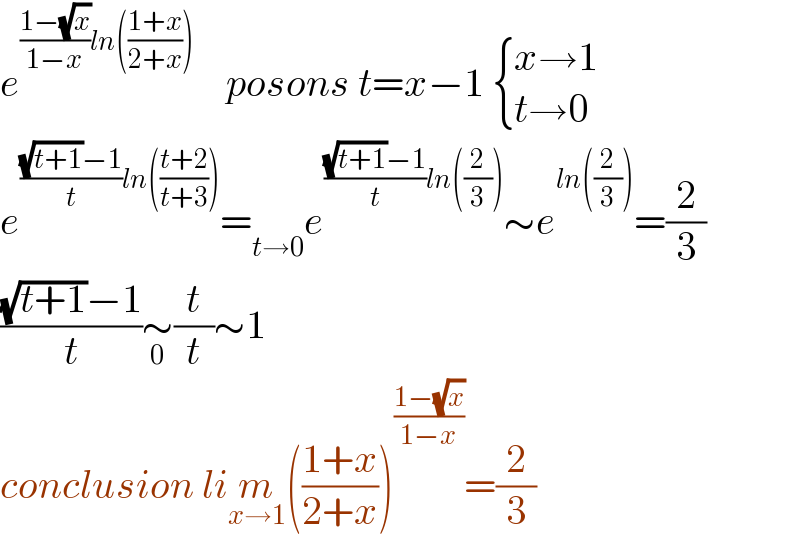 e^(((1−(√x))/(1−x))ln(((1+x)/(2+x))))     posons t=x−1  { ((x→1)),((t→0)) :}  e^((((√(t+1))−1)/t)ln(((t+2)/(t+3)))) =_(t→0) e^((((√(t+1))−1)/t)ln((2/3))) ∼e^(ln((2/3))) =(2/3)  (((√(t+1))−1)/t)∼_0 (t/t)∼1  conclusion lim_(x→1) (((1+x)/(2+x)))^((1−(√x))/(1−x)) =(2/3)  