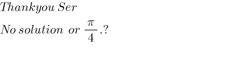 Thankyou Ser  No solution  or  (π/4) .?  