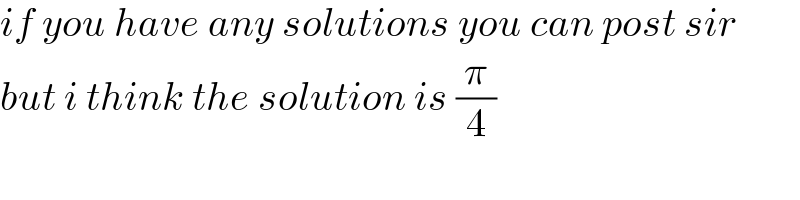 if you have any solutions you can post sir  but i think the solution is (π/4)  