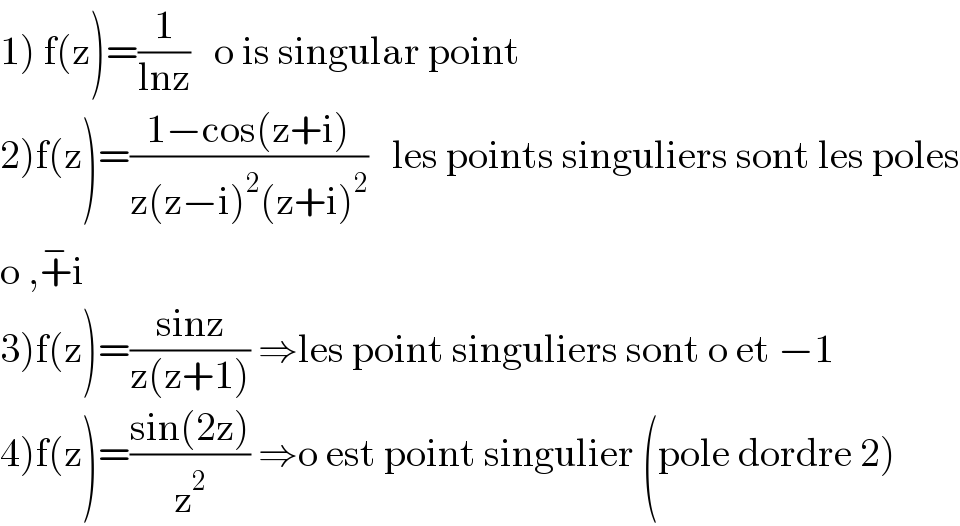 1) f(z)=(1/(lnz))   o is singular point  2)f(z)=((1−cos(z+i))/(z(z−i)^2 (z+i)^2 ))   les points singuliers sont les poles  o ,+^− i  3)f(z)=((sinz)/(z(z+1))) ⇒les point singuliers sont o et −1  4)f(z)=((sin(2z))/z^2 ) ⇒o est point singulier (pole dordre 2)  