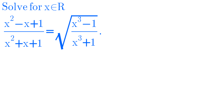  Solve for x∈R    ((x^2 −x+1)/(x^2 +x+1)) = (√((x^3 −1)/(x^3 +1))) .  