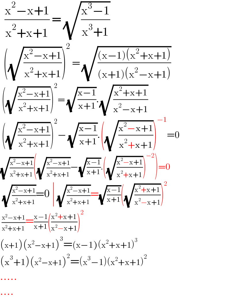   ((x^2 −x+1)/(x^2 +x+1)) = (√((x^3 −1)/(x^3 +1)))    ((√((x^2 −x+1)/(x^2 +x+1))))^2  = (√(((x−1)(x^2 +x+1))/((x+1)(x^2 −x+1))))   ((√((x^2 −x+1)/(x^2 +x+1))))^2 = (√((x−1)/(x+1))).(√((x^2 +x+1)/(x^2 −x+1)))   ((√((x^2 −x+1)/(x^2 +x+1))))^2 − (√((x−1)/(x+1))).((√((x^2 −x+1)/(x^2 +x+1))))^(−1) =0  (√((x^2 −x+1)/(x^2 +x+1)))((√((x^2 −x+1)/(x^2 +x+1)))−(√((x−1)/(x+1))).((√((x^2 −x+1)/(x^2 +x+1))))^(−2) )=0   (√((x^2 −x+1)/(x^2 +x+1)))=0 ∣ (√((x^2 −x+1)/(x^2 +x+1)))=(√((x−1)/(x+1)))((√((x^2 +x+1)/(x^2 −x+1))))^2    ((x^2 −x+1)/(x^2 +x+1))=((x−1)/(x+1))(((x^2 +x+1)/(x^2 −x+1)))^2   (x+1)(x^2 −x+1)^3 =(x−1)(x^2 +x+1)^3   (x^3 +1)(x^2 −x+1)^2 =(x^3 −1)(x^2 +x+1)^2   .....  ....  