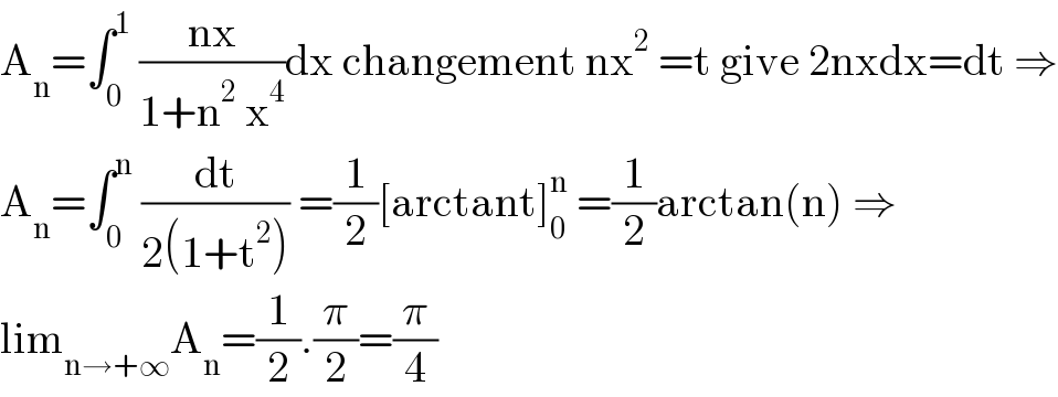 A_n =∫_0 ^1  ((nx)/(1+n^2  x^4 ))dx changement nx^2  =t give 2nxdx=dt ⇒  A_n =∫_0 ^n  (dt/(2(1+t^2 ))) =(1/2)[arctant]_0 ^n  =(1/2)arctan(n) ⇒  lim_(n→+∞) A_n =(1/2).(π/2)=(π/4)  