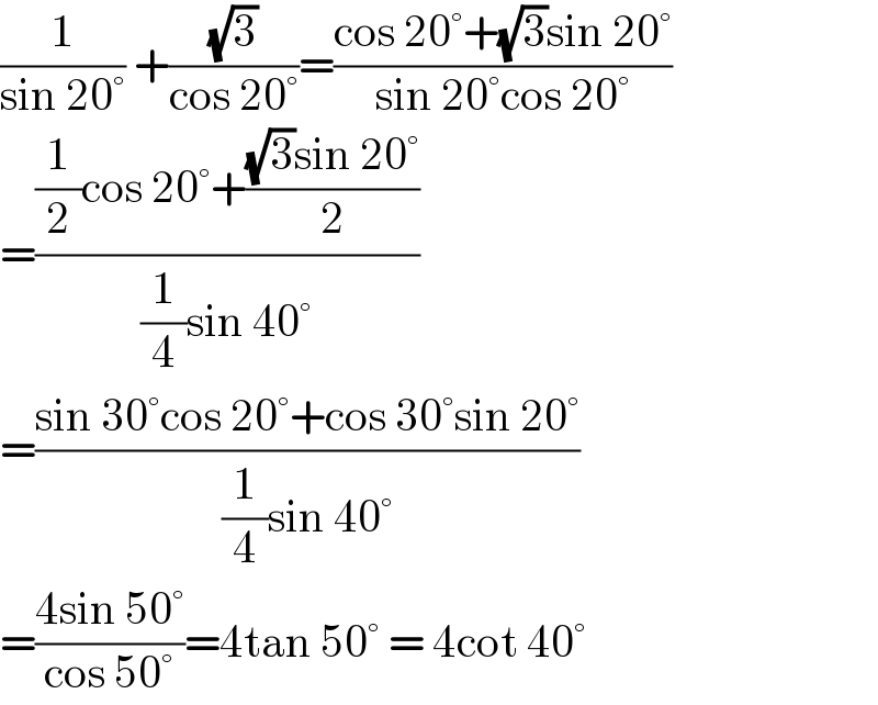 (1/(sin 20°)) +((√3)/(cos 20°))=((cos 20°+(√3)sin 20°)/(sin 20°cos 20°))  =(((1/2)cos 20°+(((√3)sin 20°)/2))/((1/4)sin 40°))  =((sin 30°cos 20°+cos 30°sin 20°)/((1/4)sin 40°))  =((4sin 50°)/(cos 50°))=4tan 50° = 4cot 40°  