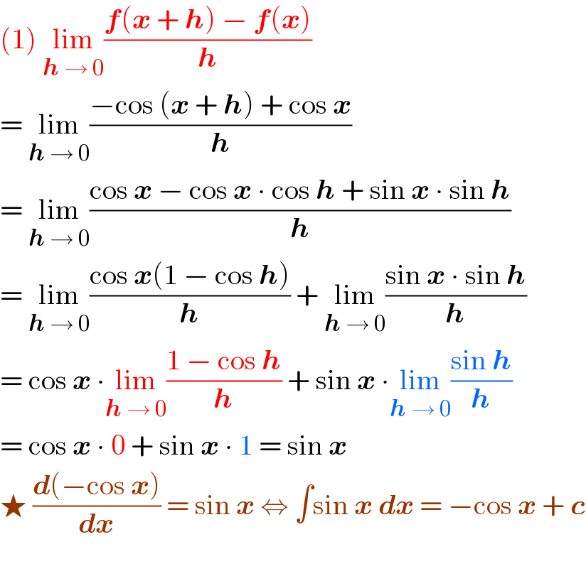 (1) lim_(h → 0) ((f(x + h) − f(x))/h)   = lim_(h → 0) ((−cos (x + h) + cos x)/h)  = lim_(h → 0) ((cos x − cos x ∙ cos h + sin x ∙ sin h)/h)  = lim_(h → 0) ((cos x(1 − cos h))/h) + lim_(h → 0) ((sin x ∙ sin h)/h)  = cos x ∙lim_(h → 0) ((1 − cos h)/h) + sin x ∙lim_(h → 0) ((sin h)/h)  = cos x ∙ 0 + sin x ∙ 1 = sin x  ★ ((d(−cos x))/dx) = sin x ⇔ ∫sin x dx = −cos x + c     
