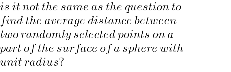 is it not the same as the question to  find the average distance between  two randomly selected points on a  part of the surface of a sphere with  unit radius?  