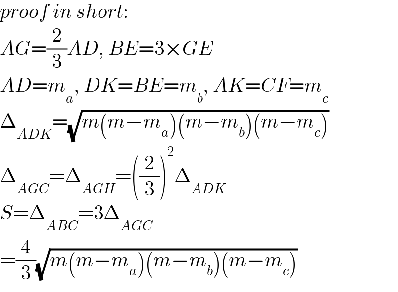 proof in short:  AG=(2/3)AD, BE=3×GE  AD=m_a , DK=BE=m_b , AK=CF=m_c   Δ_(ADK) =(√(m(m−m_a )(m−m_b )(m−m_c )))  Δ_(AGC) =Δ_(AGH) =((2/3))^2 Δ_(ADK)   S=Δ_(ABC) =3Δ_(AGC)   =(4/3)(√(m(m−m_a )(m−m_b )(m−m_c )))  