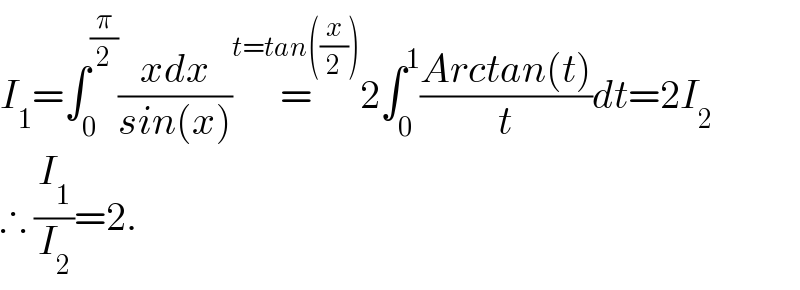I_1 =∫_0 ^(π/2) ((xdx)/(sin(x)))=^(t=tan((x/2))) 2∫_0 ^1 ((Arctan(t))/t)dt=2I_2   ∴ (I_1 /I_2 )=2.  