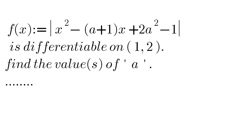      f(x):= ∣ x^( 2) − (a+1)x +2a^( 2) −1∣      is differentiable on ( 1, 2 ).    find the value(s) of  ′  a  ′ .    ........  