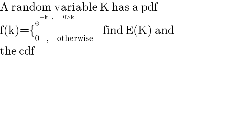 A random variable K has a pdf   f(k)={_(0      ,       otherwise) ^e^(−k   ,        0>k)      find E(K) and   the cdf  