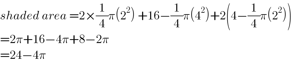 shaded area =2×(1/4)π(2^2 ) +16−(1/4)π(4^2 )+2(4−(1/4)π(2^2 ))  =2π+16−4π+8−2π  =24−4π   
