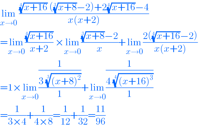 lim_(x→0)  ((((x+16))^(1/4)  (((x+8))^(1/3) −2)+2((x+16))^(1/4) −4)/(x(x+2)))  =lim_(x→0) (((x+16))^(1/4) /(x+2)) ×lim_(x→0) ((((x+8))^(1/3) −2)/x)+lim_(x→0) ((2(((x+16))^(1/4) −2))/(x(x+2)))  =1×lim_(x→0) ((1/(3 (((x+8)^2 ))^(1/3) ))/1)+lim_(x→0) ((1/(4 (((x+16)^3 ))^(1/4) ))/1)  =(1/(3×4))+(1/(4×8))=(1/(12))+(1/(32))=((11)/(96))   