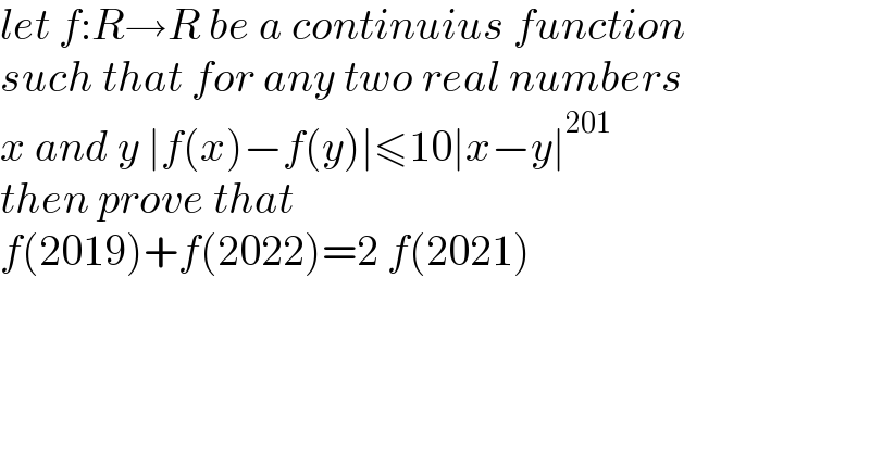 let f:R→R be a continuius function  such that for any two real numbers  x and y ∣f(x)−f(y)∣≤10∣x−y∣^(201)   then prove that  f(2019)+f(2022)=2 f(2021)  
