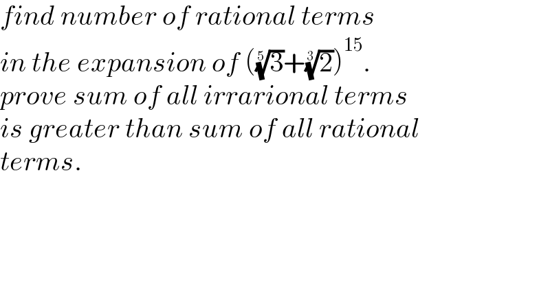 find number of rational terms   in the expansion of ((3)^(1/5) +(2)^(1/3) )^(15) .  prove sum of all irrarional terms   is greater than sum of all rational  terms.  