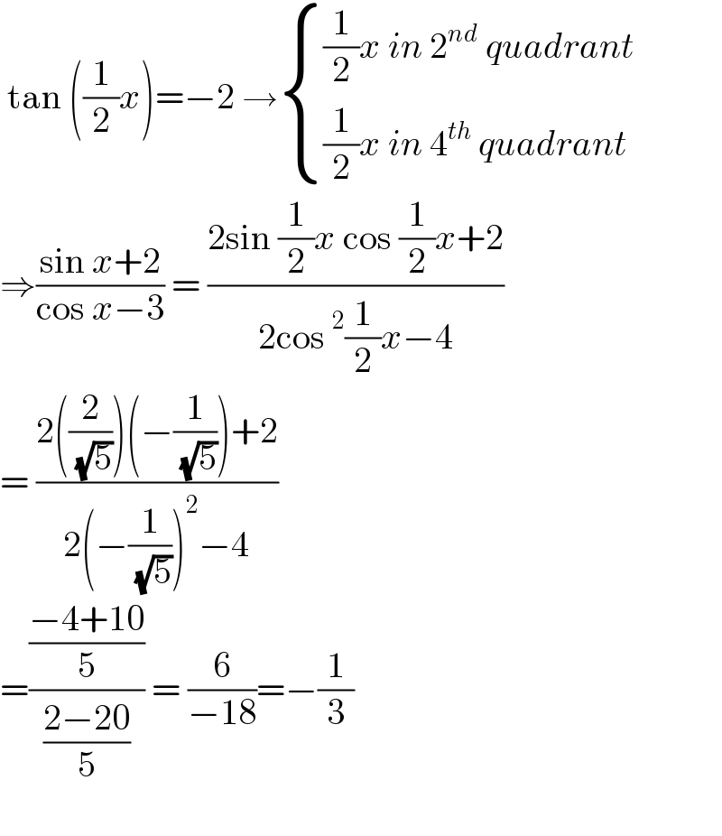  tan ((1/2)x)=−2 → { (((1/2)x in 2^(nd)  quadrant)),(((1/2)x in 4^(th)  quadrant)) :}  ⇒((sin x+2)/(cos x−3)) = ((2sin (1/2)x cos (1/2)x+2)/(2cos ^2 (1/2)x−4))  = ((2((2/( (√5))))(−(1/( (√5))))+2)/(2(−(1/( (√5))))^2 −4))  =(((−4+10)/5)/((2−20)/5)) = (6/(−18))=−(1/3)     