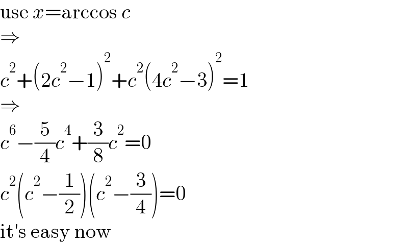 use x=arccos c  ⇒  c^2 +(2c^2 −1)^2 +c^2 (4c^2 −3)^2 =1  ⇒  c^6 −(5/4)c^4 +(3/8)c^2 =0  c^2 (c^2 −(1/2))(c^2 −(3/4))=0  it′s easy now  