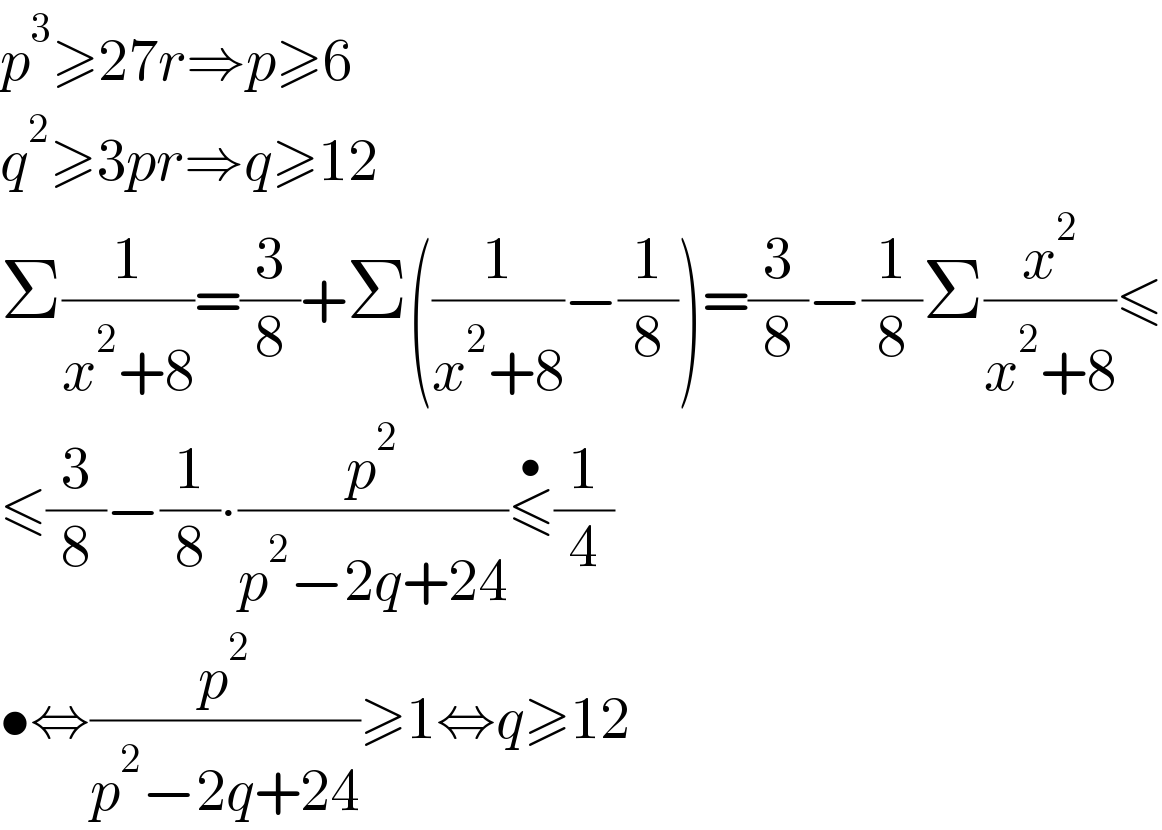 p^3 ≥27r⇒p≥6  q^2 ≥3pr⇒q≥12  Σ(1/(x^2 +8))=(3/8)+Σ((1/(x^2 +8))−(1/8))=(3/8)−(1/8)Σ(x^2 /(x^2 +8))≤  ≤(3/8)−(1/8)∙(p^2 /(p^2 −2q+24))≤^• (1/4)  •⇔(p^2 /(p^2 −2q+24))≥1⇔q≥12  