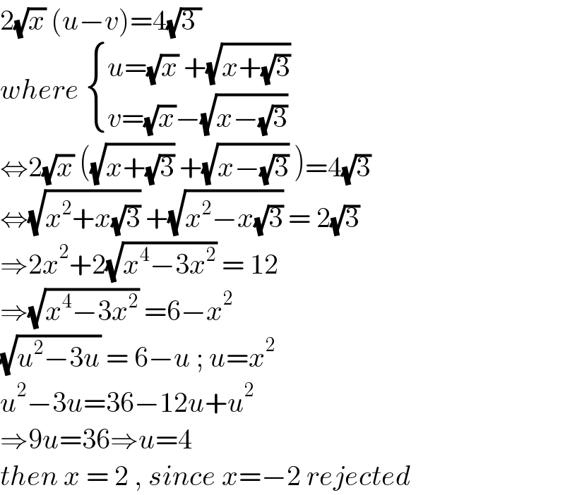 2(√x) (u−v)=4(√(3 ))  where  { ((u=(√x) +(√(x+(√3))))),((v=(√x)−(√(x−(√3))))) :}  ⇔2(√x) ((√(x+(√3))) +(√(x−(√3))) )=4(√3)  ⇔(√(x^2 +x(√3))) +(√(x^2 −x(√3))) = 2(√3)  ⇒2x^2 +2(√(x^4 −3x^2 )) = 12  ⇒(√(x^4 −3x^2 )) =6−x^2   (√(u^2 −3u)) = 6−u ; u=x^2   u^2 −3u=36−12u+u^2   ⇒9u=36⇒u=4  then x = 2 , since x=−2 rejected  