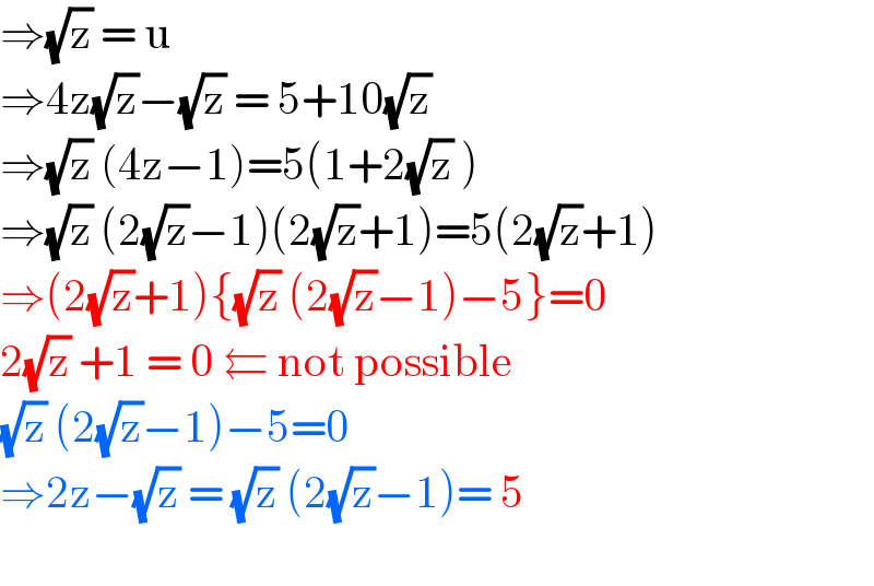 ⇒(√z) = u   ⇒4z(√z)−(√z) = 5+10(√z)  ⇒(√z) (4z−1)=5(1+2(√z) )  ⇒(√z) (2(√z)−1)(2(√z)+1)=5(2(√z)+1)  ⇒(2(√z)+1){(√z) (2(√z)−1)−5}=0  2(√z) +1 = 0 ⇇ not possible  (√z) (2(√z)−1)−5=0  ⇒2z−(√z) = (√z) (2(√z)−1)= 5    