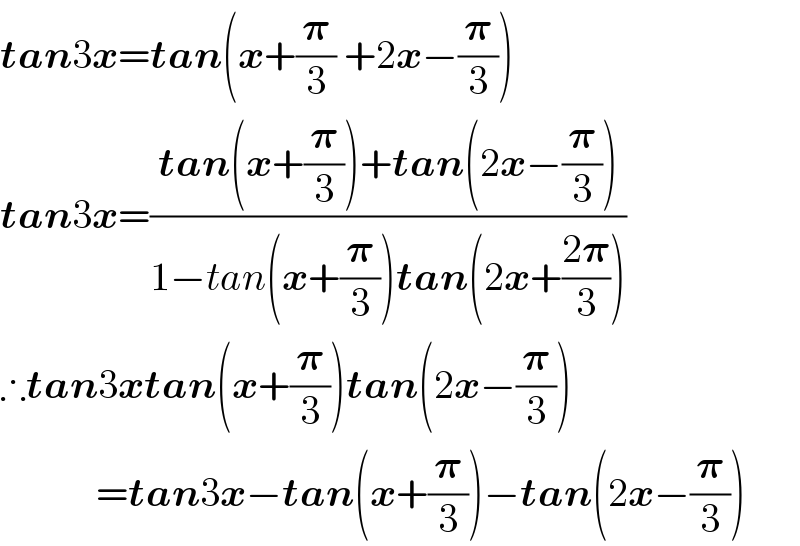tan3x=tan(x+(𝛑/3) +2x−(𝛑/3))  tan3x=((tan(x+(𝛑/3))+tan(2x−(𝛑/3)))/(1−tan(x+(𝛑/3))tan(2x+((2𝛑)/3))))  ∴tan3xtan(x+(𝛑/3))tan(2x−(𝛑/3))              =tan3x−tan(x+(𝛑/3))−tan(2x−(𝛑/3))  