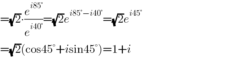 =(√2)∙(e^(i85°) /e^(i40°) )=(√2)e^(i85°−i40°) =(√2)e^(i45°)   =(√2)(cos45°+isin45°)=1+i  