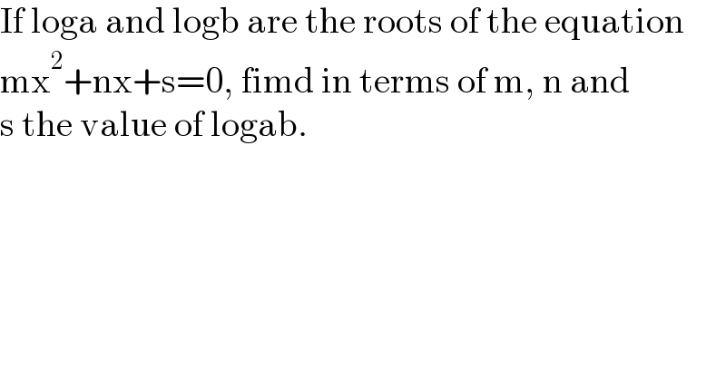 If loga and logb are the roots of the equation  mx^2 +nx+s=0, fimd in terms of m, n and  s the value of logab.  