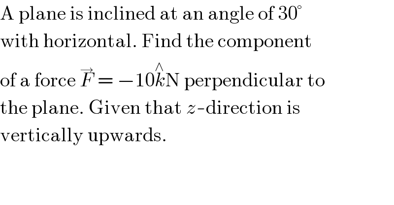 A plane is inclined at an angle of 30°  with horizontal. Find the component  of a force F^→  = −10k^∧ N perpendicular to  the plane. Given that z-direction is  vertically upwards.  
