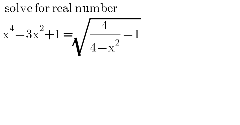   solve for real number    x^4 −3x^2 +1 =(√((4/(4−x^2 )) −1))      
