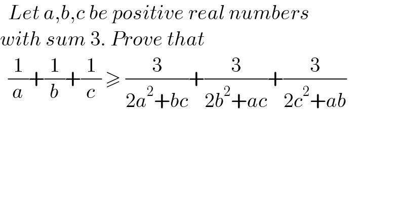   Let a,b,c be positive real numbers  with sum 3. Prove that     (1/a)+(1/b)+(1/c) ≥ (3/(2a^2 +bc))+(3/(2b^2 +ac))+(3/(2c^2 +ab))  