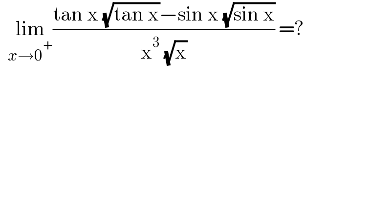   lim_(x→0^+ ) ((tan x (√(tan x))−sin x (√(sin x)))/(x^3  (√x))) =?    