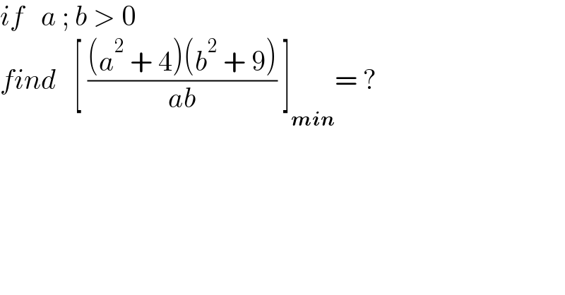 if   a ; b > 0  find   [ (((a^2  + 4)(b^2  + 9))/(ab)) ]_(min) = ?  