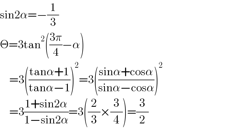 sin2α=−(1/3)  Θ=3tan^2 (((3π)/4)−α)      =3(((tanα+1)/(tanα−1)))^2 =3(((sinα+cosα)/(sinα−cosα)))^2       =3((1+sin2α)/(1−sin2α))=3((2/3)×(3/4))=(3/2)  