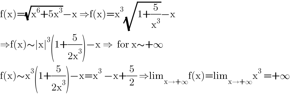 f(x)=(√(x^6 +5x^3 ))−x ⇒f(x)=x^3 (√(1+(5/x^3 )))−x  ⇒f(x)∼∣x∣^3 (1+(5/(2x^3 )))−x ⇒  for x∼+∞  f(x)∼x^3 (1+(5/(2x^3 )))−x=x^3  −x+(5/2) ⇒lim_(x→+∞) f(x)=lim_(x→+∞) x^3  =+∞  