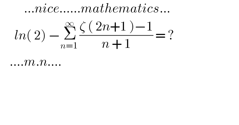           ...nice......mathematics...        ln( 2) −Σ_(n=1 ) ^∞ ((ζ ( 2n+1 )−1)/(n + 1)) = ?      ....m.n....  