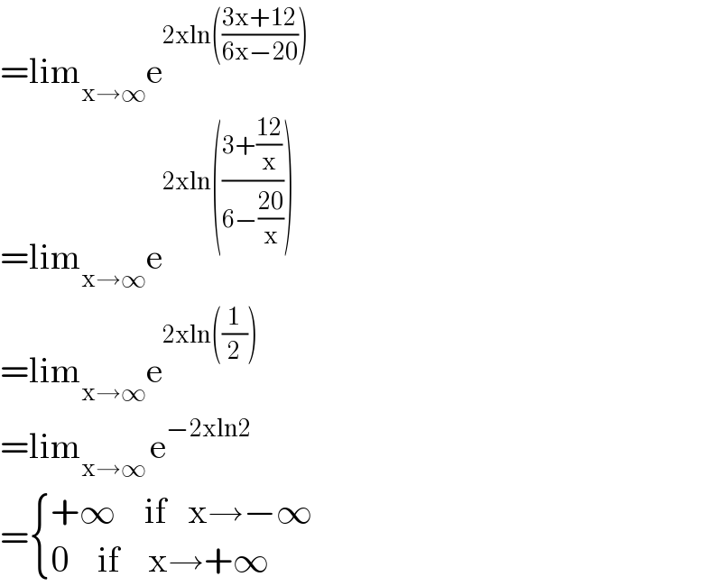 =lim_(x→∞) e^(2xln(((3x+12)/(6x−20))))   =lim_(x→∞) e^(2xln(((3+((12)/x))/(6−((20)/x)))))   =lim_(x→∞) e^(2xln((1/2)))   =lim_(x→∞ ) e^(−2xln2)   = { ((+∞    if   x→−∞)),((0    if    x→+∞)) :}  
