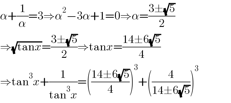 α+(1/α)=3⇒α^2 −3α+1=0⇒α=((3±(√5))/2)  ⇒(√(tanx))=((3±(√5))/2)⇒tanx=((14±6(√5))/4)  ⇒tan^3 x+(1/(tan^3 x))=(((14±6(√5))/4))^3 +((4/(14±6(√5))))^3   
