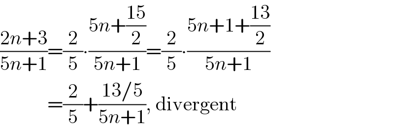 ((2n+3)/(5n+1))=(2/5)∙((5n+((15)/2))/(5n+1))=(2/5)∙((5n+1+((13)/2))/(5n+1))              =(2/5)+((13/5)/(5n+1)), divergent  
